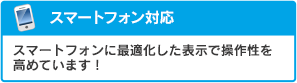 スマートフォン対応：スマートフォンに最適化した表示で操作性を高めています！
