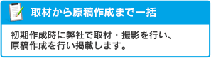 取材から原稿作成まで一括：初期作成時に弊社で取材・撮影を行い、原稿作成を行い掲載します。