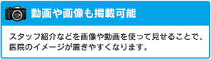 動画や画像も掲載可能：スタッフ紹介などを画像や動画を使って見せることで、医院のイメージが着きやすくなります。