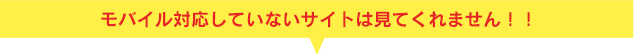 モバイル対応していないサイトは見てくれません！！